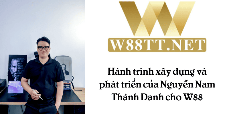 Hành trình xây dựng và phát triển của Nguyễn Nam Thành Danh cho W88