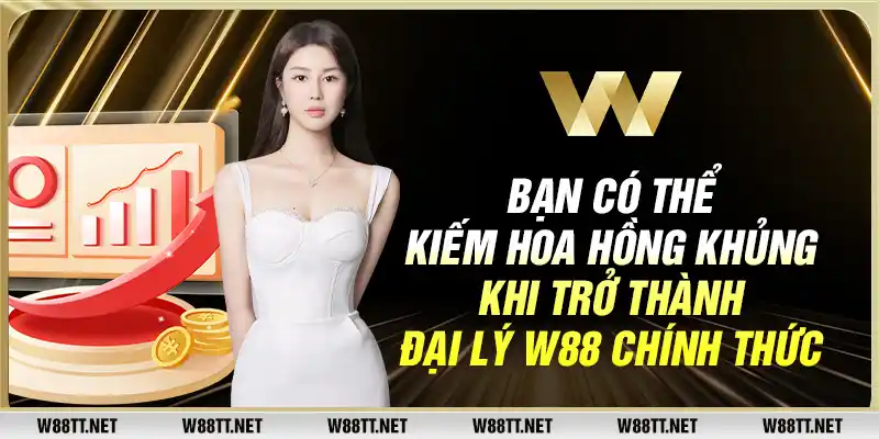 Bạn có thể kiếm hoa hồng khủng khi trở thành đại lý W88 chính thức